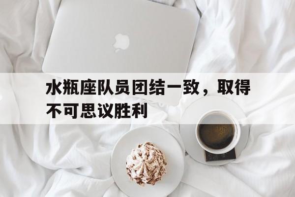 爱游戏在线登录-水瓶座队员团结一致，取得不可思议胜利的简单介绍