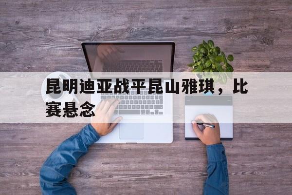 爱游戏在线登录-包含昆明迪亚战平昆山雅琪，比赛悬念的词条