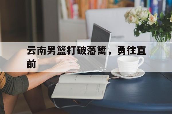 爱游戏亚洲官网-包含云南男篮打破藩篱，勇往直前的词条