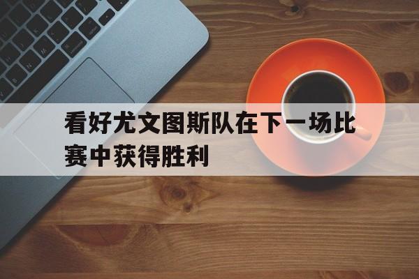爱游戏登录入口-看好尤文图斯队在下一场比赛中获得胜利的简单介绍